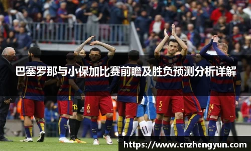 巴塞罗那与小保加比赛前瞻及胜负预测分析详解